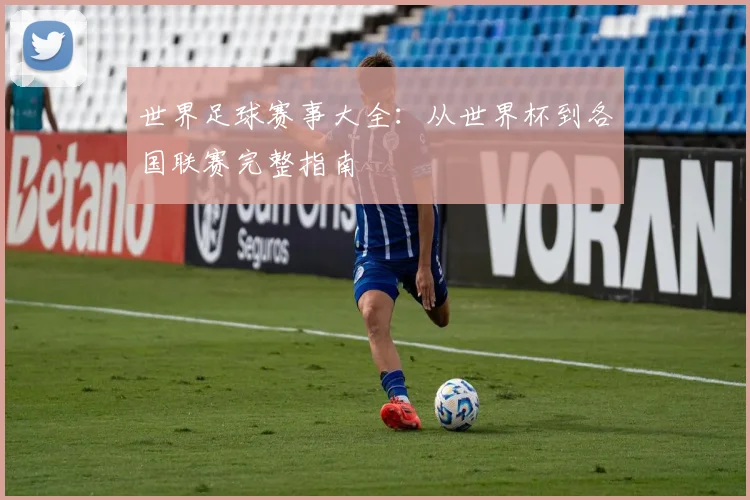 世界足球赛事大全:从世界杯到各国联赛完整指南