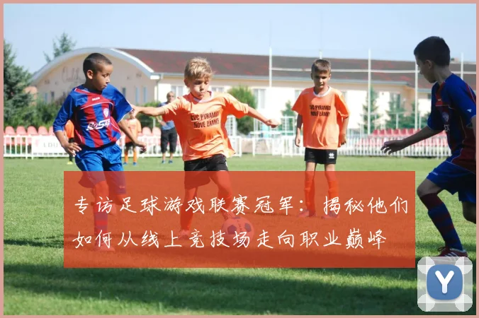 专访足球游戏联赛冠军:揭秘他们如何从线上竞技场走向职业巅峰