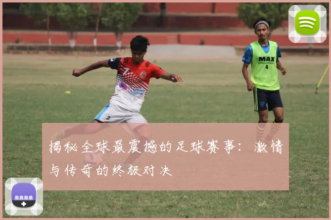 揭秘全球最震撼的足球赛事：激情与传奇的终极对决