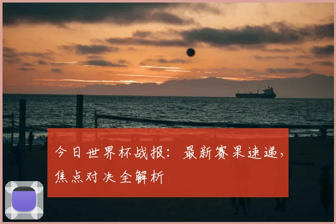 今日世界杯战报:最新赛果速递,焦点对决全解析