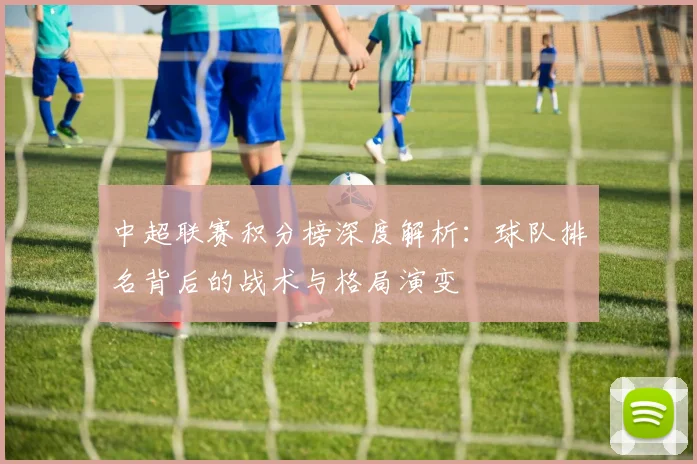 中超联赛积分榜深度解析:球队排名背后的战术与格局演变