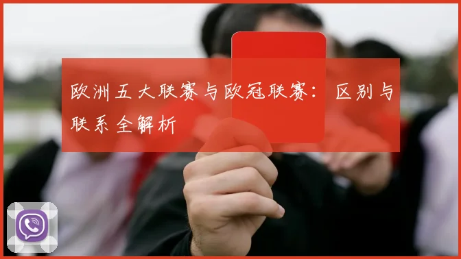 欧洲五大联赛与欧冠联赛:区别与联系全解析