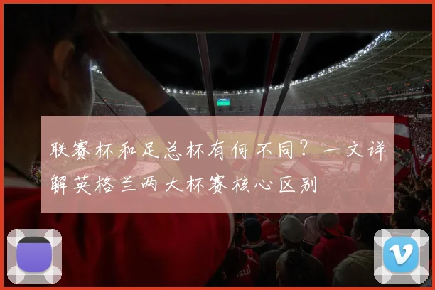 联赛杯和足总杯有何不同?一文详解英格兰两大杯赛核心区别