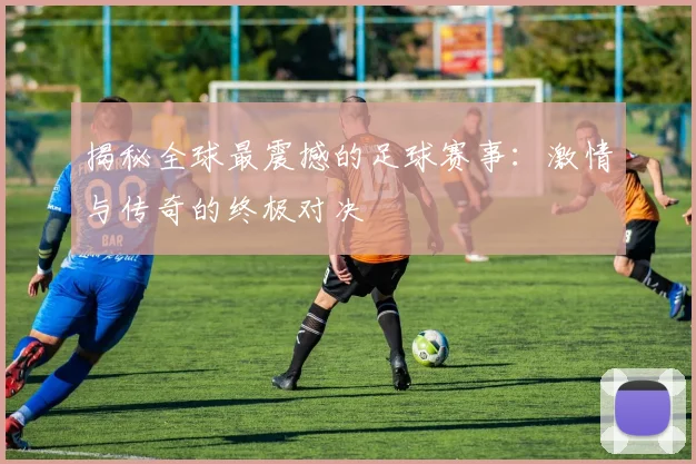 揭秘全球最震撼的足球赛事:激情与传奇的终极对决