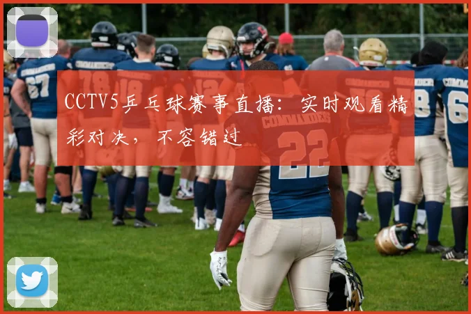 CCTV5乒乓球赛事直播：实时观看精彩对决，不容错过