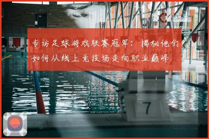 专访足球游戏联赛冠军:揭秘他们如何从线上竞技场走向职业巅峰