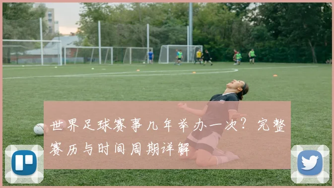 世界足球赛事几年举办一次?完整赛历与时间周期详解