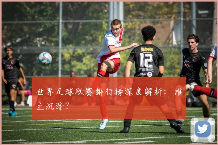 世界足球联赛排行榜深度解析:谁主沉浮?
