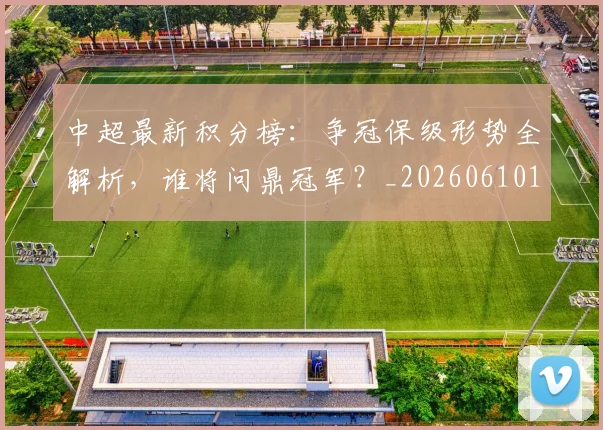 中超最新积分榜:争冠保级形势全解析,谁将问鼎冠军?_20260610190416