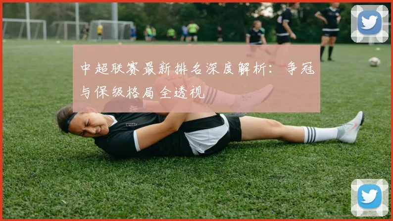 中超联赛最新排名深度解析:争冠与保级格局全透视