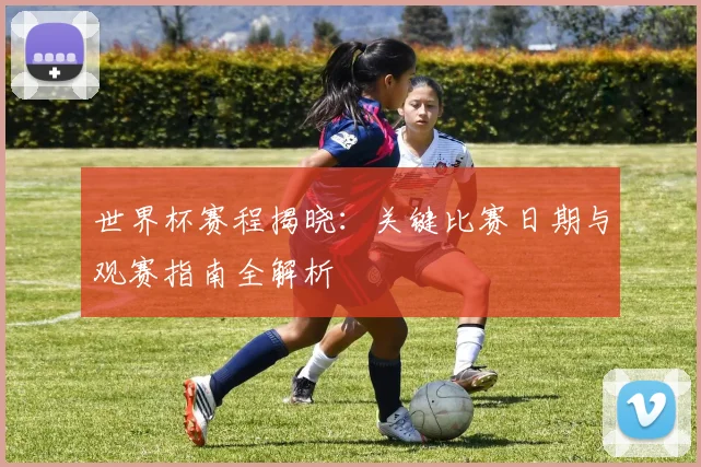 世界杯赛程揭晓:关键比赛日期与观赛指南全解析