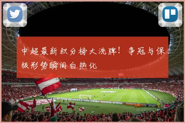 中超最新积分榜大洗牌!争冠与保级形势瞬间白热化