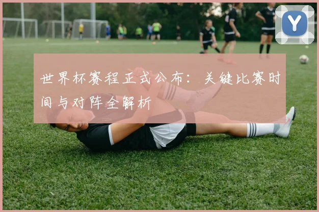 世界杯赛程正式公布:关键比赛时间与对阵全解析