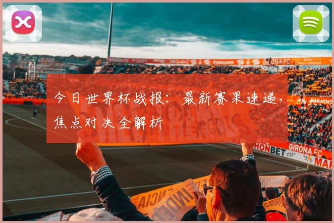 今日世界杯战报：最新赛果速递，焦点对决全解析